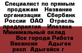 Специалист по прямым продажам › Название организации ­ Сбербанк России, ОАО › Отрасль предприятия ­ Ипотека › Минимальный оклад ­ 15 000 - Все города Работа » Вакансии   . Адыгея респ.,Адыгейск г.